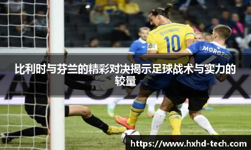 比利时与芬兰的精彩对决揭示足球战术与实力的较量