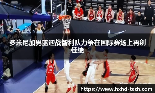 多米尼加男篮迎战智利队力争在国际赛场上再创佳绩