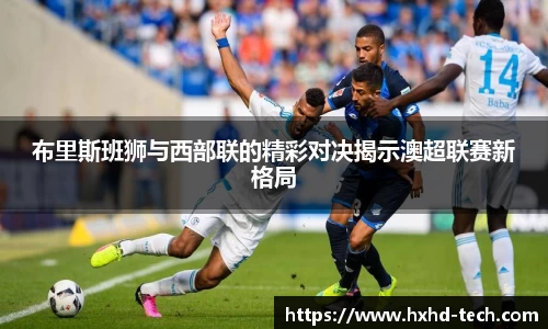 布里斯班狮与西部联的精彩对决揭示澳超联赛新格局